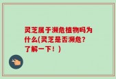灵芝属于濒危植物吗为什么(灵芝是否濒危？了解一下！)