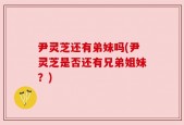 尹灵芝还有弟妹吗(尹灵芝是否还有兄弟姐妹？)