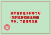 脑白金和孢子粉哪个好(如何选择脑白金和孢子粉，了解使用效果