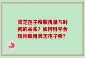 灵芝孢子粉服用量与时间的关系？如何科学合理地服用灵芝孢子粉？