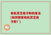 有机灵芝孢子粉的用法(如何使用有机灵芝孢子粉？)