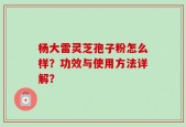 杨大雷灵芝孢子粉怎么样？功效与使用方法详解？