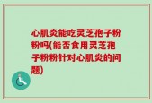 心肌炎能吃灵芝孢子粉粉吗(能否食用灵芝孢子粉粉针对心肌炎的问题)