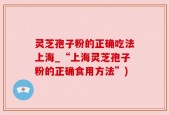 灵芝孢子粉的正确吃法上海_“上海灵芝孢子粉的正确食用方法”)