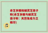 赤芝多糖和破灵芝孢子粉(赤芝多糖与破灵芝孢子粉：天然免疫力之精华)