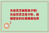 杰启灵芝破壁孢子粉(杰启灵灵芝孢子粉，超越壁垒的壮健健康选择)