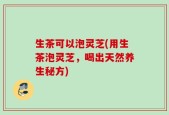生茶可以泡灵芝(用生茶泡灵芝，喝出天然养生秘方)