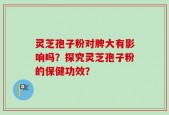 灵芝孢子粉对脾大有影响吗？探究灵芝孢子粉的保健功效？