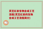 灵芝红素生物合成工艺流程(灵芝红素的生物合成工艺流程简介)