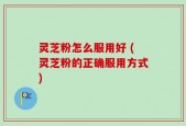 灵芝粉怎么服用好 (灵芝粉的正确服用方式)
