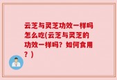 云芝与灵芝功效一样吗怎么吃(云芝与灵芝的功效一样吗？如何食用？)