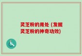 灵芝粉的用处 (发掘灵芝粉的神奇功效)