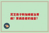 灵芝孢子粉加蜂蜜治胃病？胃病患者的福音？