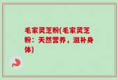 毛家灵芝粉(毛家灵芝粉：天然营养，滋补身体)
