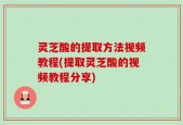 灵芝酸的提取方法视频教程(提取灵芝酸的视频教程分享)