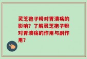 灵芝孢子粉对胃溃疡的影响？了解灵芝孢子粉对胃溃疡的作用与副作用？