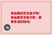 寿仙果的灵芝孢子粉(寿仙果灵芝孢子粉：健康生活的秘诀)