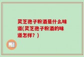 灵芝孢子粉酒是什么味道(灵芝孢子粉酒的味道怎样？)