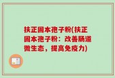 扶正固本孢子粉(扶正固本孢子粉：改善肠道微生态，提高免疫力)