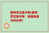爱特灵芝孢子粉(爱特灵芝孢子粉：增强免疫力好伙伴)