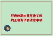 肝癌晚期吃灵芝孢子粉的正确方法和注意事项