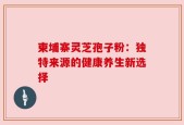 柬埔寨灵芝孢子粉：独特来源的健康养生新选择