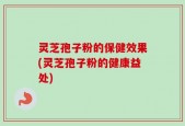 灵芝孢子粉的保健效果(灵芝孢子粉的健康益处)