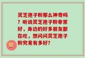 灵芝孢子粉那么神奇吗？听说灵芝孢子粉非常好，身边的好多朋友都在吃，想问问灵芝孢子粉究竟有多好？