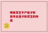 哪些灵芝不产孢子粉 探寻无孢子粉灵芝的种类