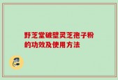 野芝堂破壁灵芝孢子粉的功效及使用方法