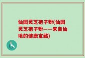 仙园灵芝孢子粉(仙园灵芝孢子粉——来自仙境的健康宝藏)