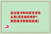 出过孢子粉的灵芝该怎么养(灵芝如何养护？教你孢子粉轻松收成)
