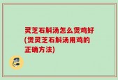灵芝石斛汤怎么煲鸡好(煲灵芝石斛汤用鸡的正确方法)