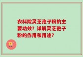 农科院灵芝孢子粉的主要功效？详解灵芝孢子粉的作用和用途？