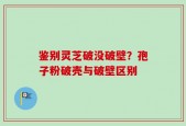 鉴别灵芝破没破壁？孢子粉破壳与破壁区别