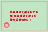奥莱健灵芝孢子粉怎么样(奥莱健灵芝孢子粉使用效果如何？)