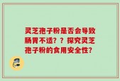 灵芝孢子粉是否会导致肠胃不适？？探究灵芝孢子粉的食用安全性？