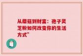 从蘑菇到财富：孢子灵芝粉如何改变你的生活方式”
