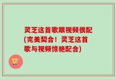 灵芝这首歌跟视频很配(完美契合！灵芝这首歌与视频惊艳配合)