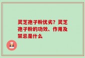灵芝孢子粉优劣？灵芝孢子粉的功效、作用及禁忌是什么