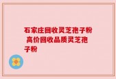 石家庄回收灵芝孢子粉 高价回收品质灵芝孢子粉