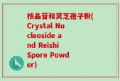 核晶苷和灵芝孢子粉(Crystal Nucleoside and Reishi Spore Powder)