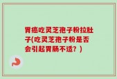 胃癌吃灵芝孢子粉拉肚子(吃灵芝孢子粉是否会引起胃肠不适？)