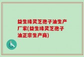 益生缘灵芝孢子油生产厂家(益生缘灵芝孢子油正宗生产商)