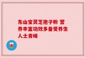 东山宝灵芝孢子粉 营养丰富功效多备受养生人士青睐