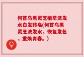 何首乌黑灵芝植萃洗发水白发转皂(何首乌黑灵芝洗发水，恢复发色，重焕青春。)