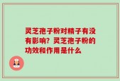 灵芝孢子粉对精子有没有影响？灵芝孢子粉的功效和作用是什么