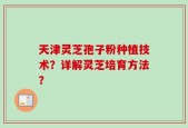 天津灵芝孢子粉种植技术？详解灵芝培育方法？