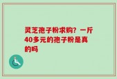 灵芝孢子粉求购？一斤40多元的孢子粉是真的吗