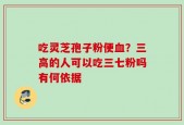吃灵芝孢子粉便血？三高的人可以吃三七粉吗有何依据